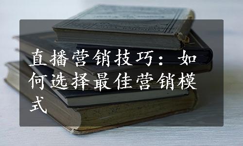 直播营销技巧：如何选择最佳营销模式