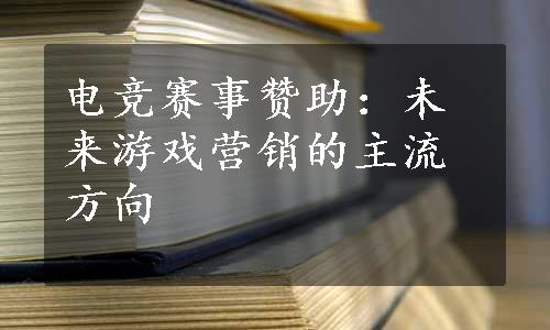 电竞赛事赞助：未来游戏营销的主流方向