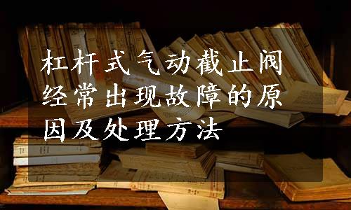 杠杆式气动截止阀经常出现故障的原因及处理方法