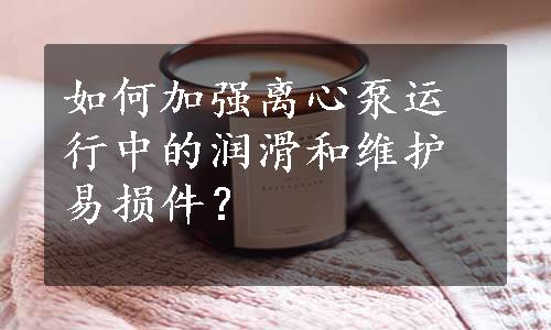 如何加强离心泵运行中的润滑和维护易损件？