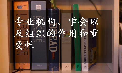 专业机构、学会以及组织的作用和重要性