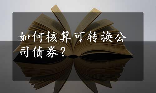 如何核算可转换公司债券？