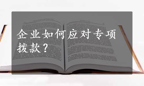 企业如何应对专项拨款？