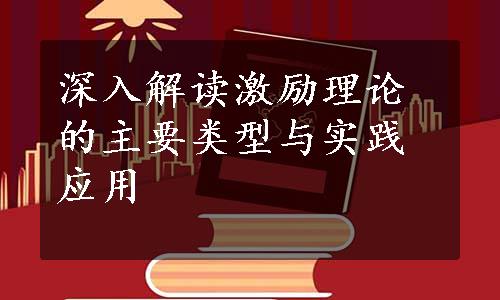 深入解读激励理论的主要类型与实践应用