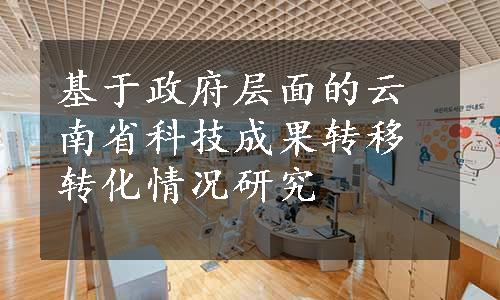 基于政府层面的云南省科技成果转移转化情况研究