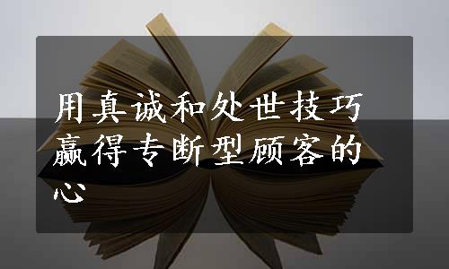 用真诚和处世技巧赢得专断型顾客的心