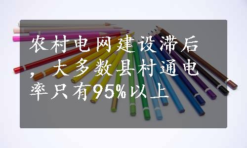 农村电网建设滞后，大多数县村通电率只有95%以上