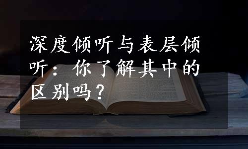 深度倾听与表层倾听：你了解其中的区别吗？