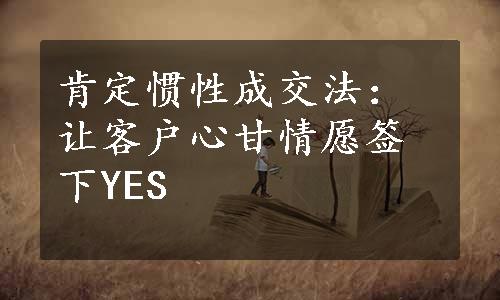 肯定惯性成交法：让客户心甘情愿签下YES