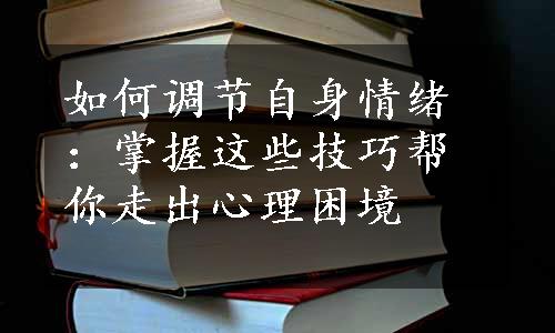 如何调节自身情绪：掌握这些技巧帮你走出心理困境