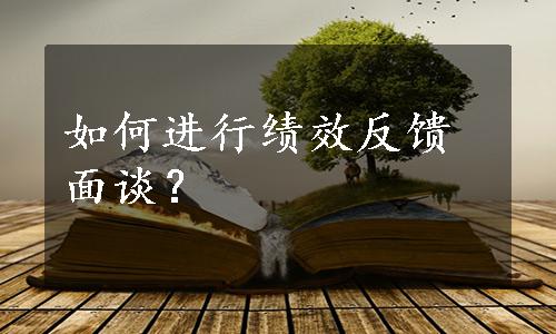 如何进行绩效反馈面谈？