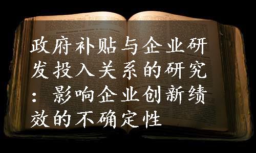 政府补贴与企业研发投入关系的研究：影响企业创新绩效的不确定性