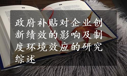 政府补贴对企业创新绩效的影响及制度环境效应的研究综述