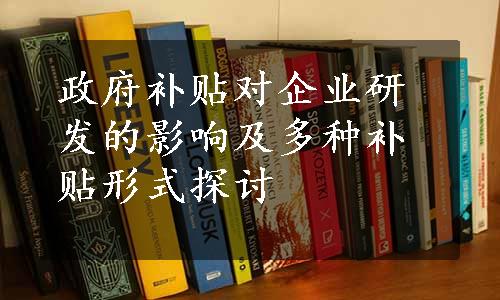 政府补贴对企业研发的影响及多种补贴形式探讨