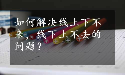 如何解决线上下不来，线下上不去的问题？