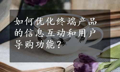 如何优化终端产品的信息互动和用户导购功能？