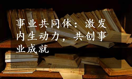 事业共同体：激发内生动力，共创事业成就