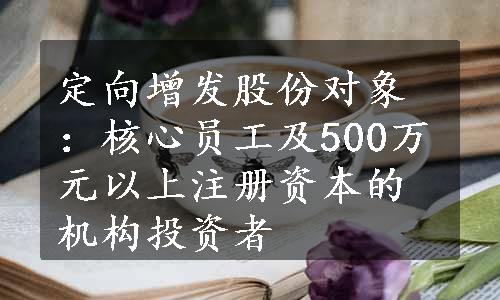 定向增发股份对象：核心员工及500万元以上注册资本的机构投资者