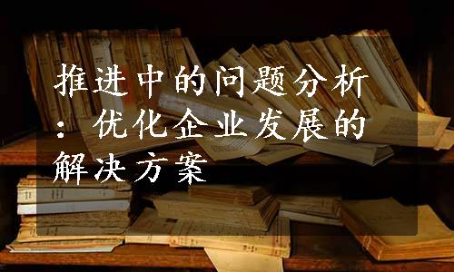 推进中的问题分析：优化企业发展的解决方案