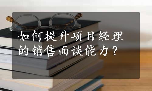 如何提升项目经理的销售面谈能力？