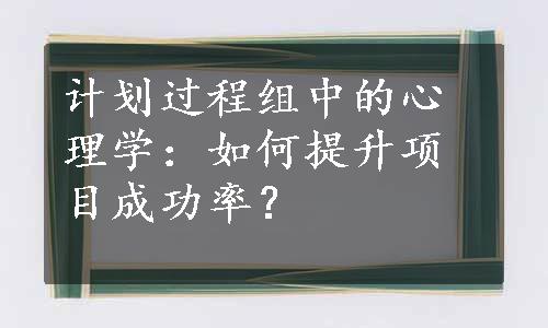 计划过程组中的心理学：如何提升项目成功率？