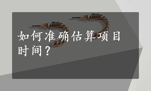 如何准确估算项目时间？