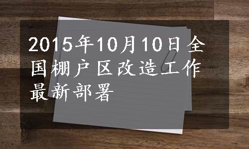 2015年10月10日全国棚户区改造工作最新部署