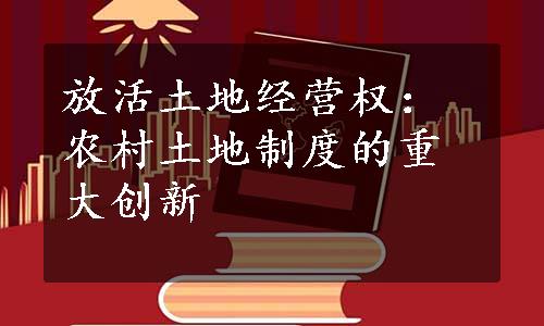 放活土地经营权：农村土地制度的重大创新