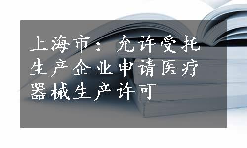 上海市：允许受托生产企业申请医疗器械生产许可