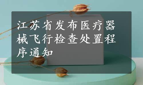 江苏省发布医疗器械飞行检查处置程序通知