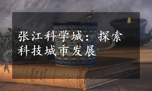 张江科学城：探索科技城市发展