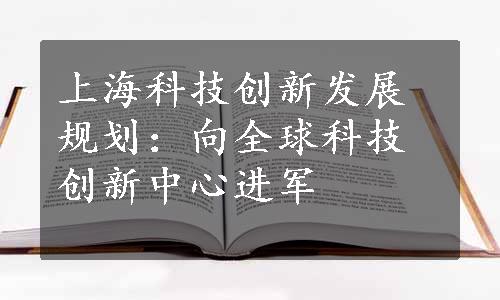 上海科技创新发展规划：向全球科技创新中心进军