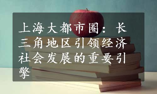 上海大都市圈：长三角地区引领经济社会发展的重要引擎