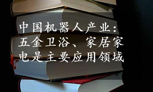 中国机器人产业：五金卫浴、家居家电是主要应用领域