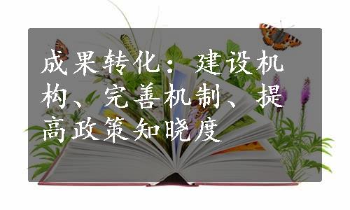 成果转化：建设机构、完善机制、提高政策知晓度