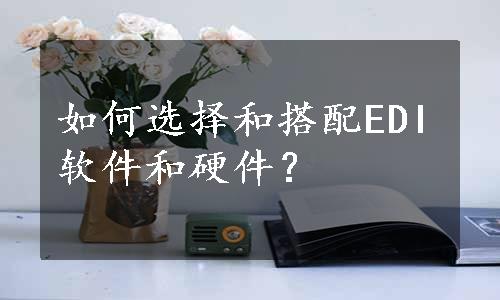 如何选择和搭配EDI软件和硬件？