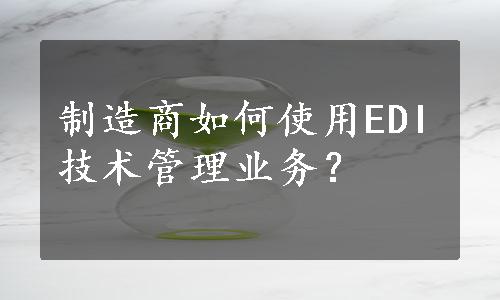 制造商如何使用EDI技术管理业务？