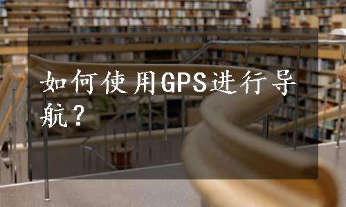 如何使用GPS进行导航？