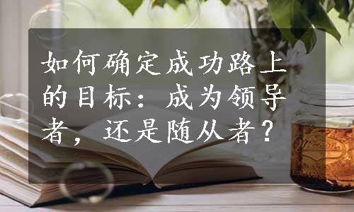 如何确定成功路上的目标：成为领导者，还是随从者？