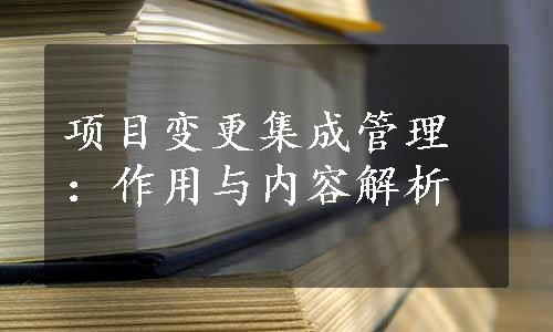 项目变更集成管理：作用与内容解析