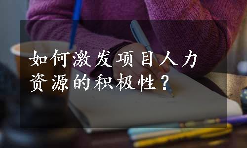 如何激发项目人力资源的积极性？