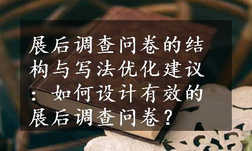 展后调查问卷的结构与写法优化建议：如何设计有效的展后调查问卷？