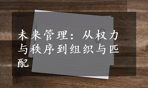 未来管理：从权力与秩序到组织与匹配