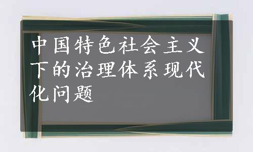 中国特色社会主义下的治理体系现代化问题