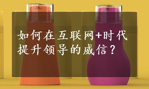 如何在互联网+时代提升领导的威信？