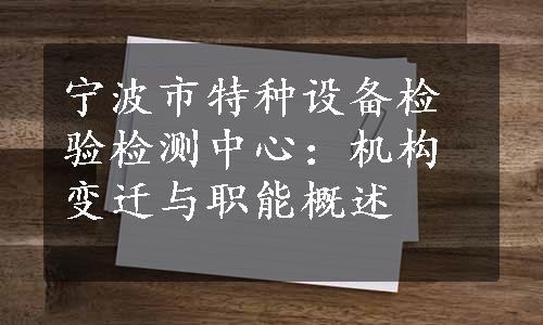 宁波市特种设备检验检测中心：机构变迁与职能概述