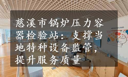 慈溪市锅炉压力容器检验站：支撑当地特种设备监管，提升服务质量