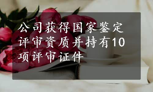 公司获得国家鉴定评审资质并持有10项评审证件