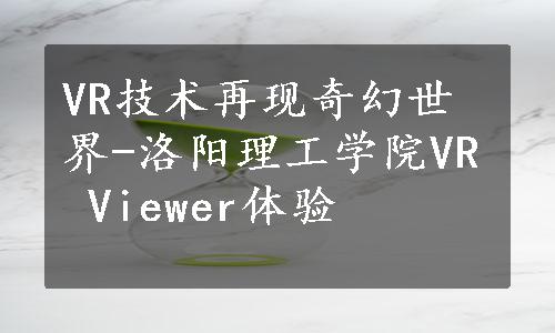 VR技术再现奇幻世界-洛阳理工学院VR Viewer体验