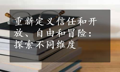 重新定义信任和开放、自由和冒险：探索不同维度